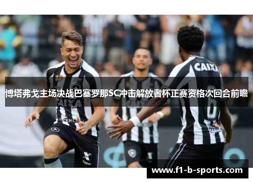 博塔弗戈主场决战巴塞罗那SC冲击解放者杯正赛资格次回合前瞻