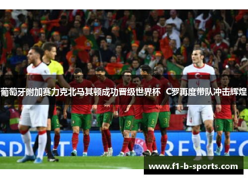 葡萄牙附加赛力克北马其顿成功晋级世界杯  C罗再度带队冲击辉煌