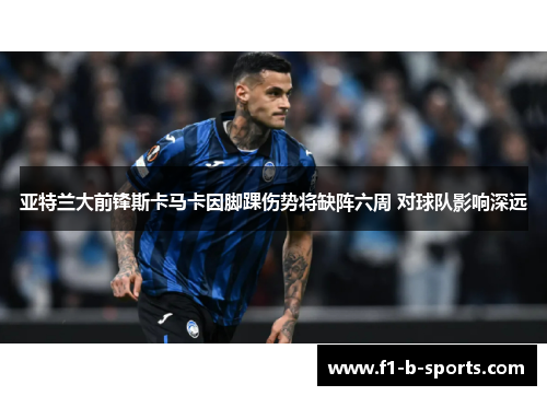 亚特兰大前锋斯卡马卡因脚踝伤势将缺阵六周 对球队影响深远