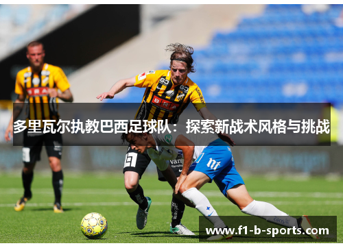 多里瓦尔执教巴西足球队：探索新战术风格与挑战