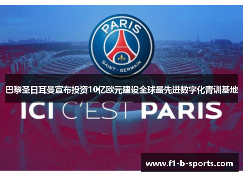 巴黎圣日耳曼宣布投资10亿欧元建设全球最先进数字化青训基地