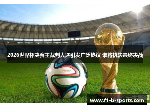 2026世界杯决赛主裁判人选引发广泛热议 谁将执法最终决战